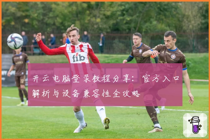开云电脑登录教程分享：官方入口解析与设备兼容性全攻略