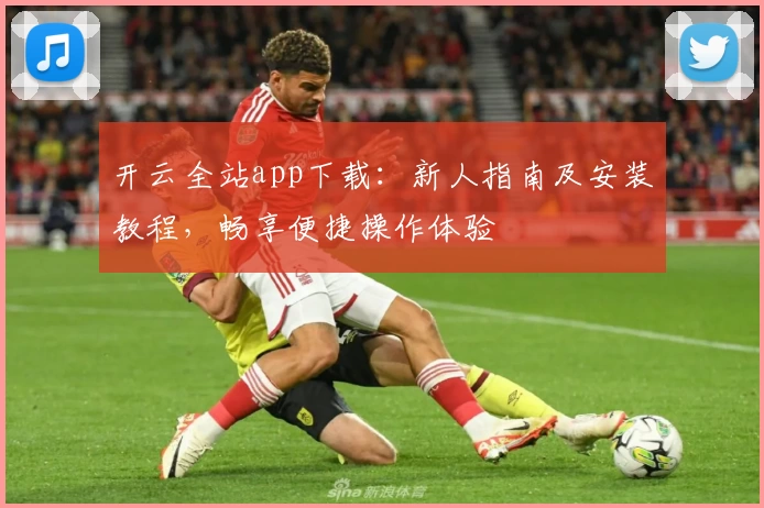 开云全站app下载：新人指南及安装教程，畅享便捷操作体验