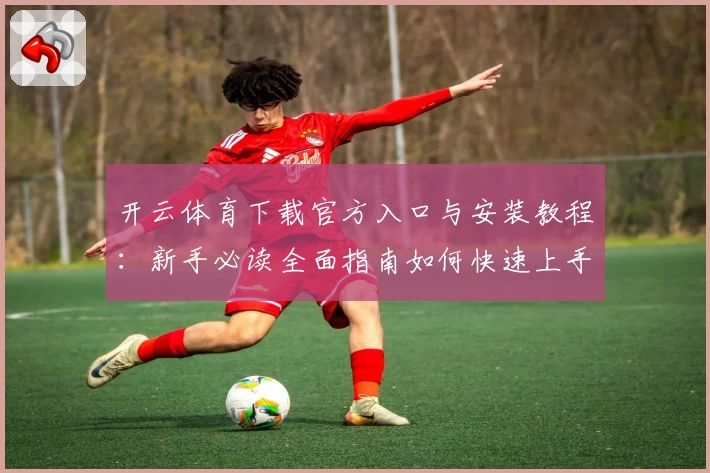 开云体育下载官方入口与安装教程：新手必读全面指南如何快速上手