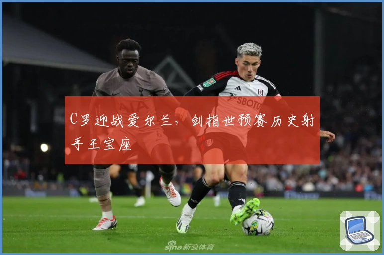 C罗迎战爱尔兰，剑指世预赛历史射手王宝座