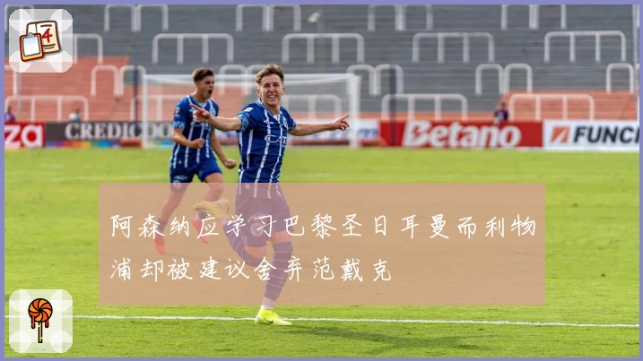 阿森纳应学习巴黎圣日耳曼而利物浦却被建议舍弃范戴克