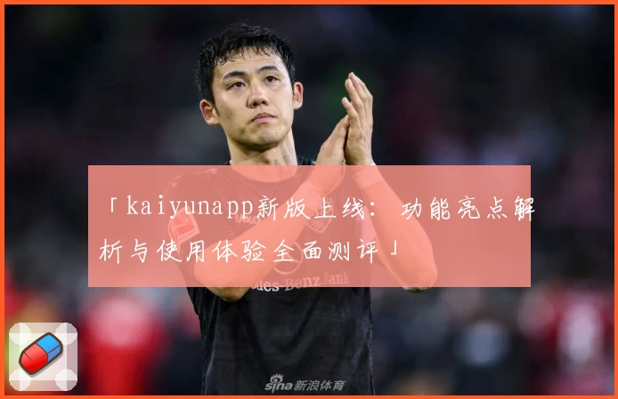 「kaiyunapp新版上线：功能亮点解析与使用体验全面测评」