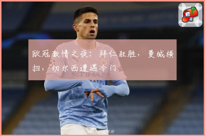 欧冠激情之夜：拜仁狂胜，曼城横扫，切尔西遭遇冷门