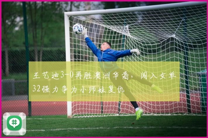 王艺迪3-0再胜澳洲华裔，闯入女单32强力争为小师妹复仇