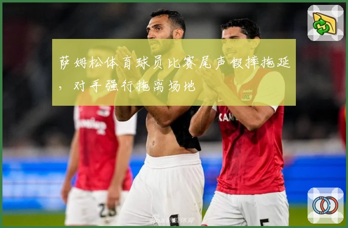 萨姆松体育球员比赛尾声假摔拖延，对手强行拖离场地