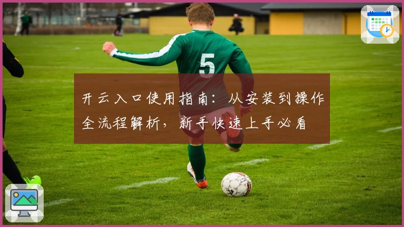 开云入口使用指南：从安装到操作全流程解析，新手快速上手必看