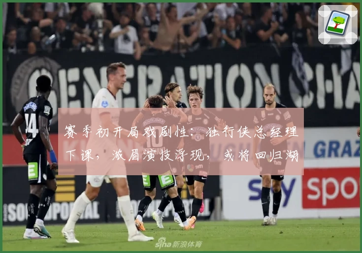 赛季初开局戏剧性：独行侠总经理下课，浓眉演技浮现，或将回归湖人