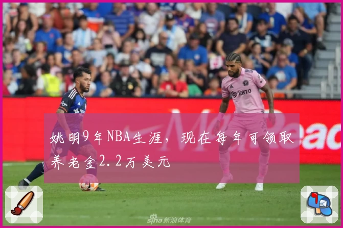 姚明9年NBA生涯，现在每年可领取养老金2.2万美元