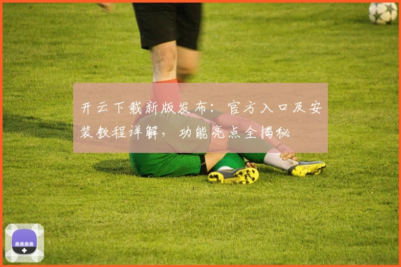 开云下载新版发布：官方入口及安装教程详解，功能亮点全揭秘