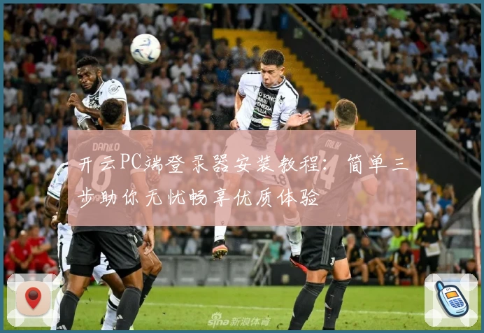 开云PC端登录器安装教程：简单三步助你无忧畅享优质体验
