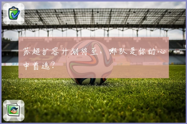 苏超扩容计划将至，哪队是你的心中首选？