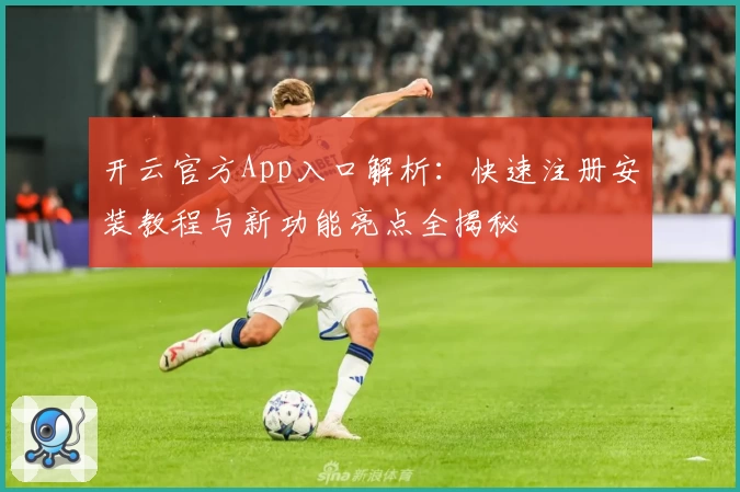 开云官方App入口解析：快速注册安装教程与新功能亮点全揭秘