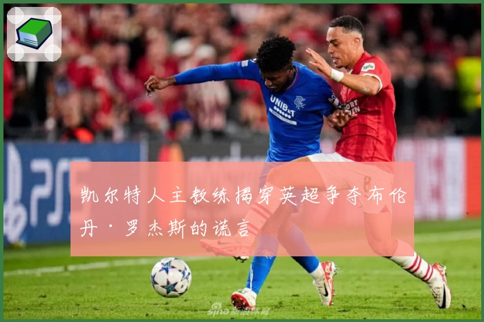 凯尔特人主教练揭穿英超争夺布伦丹·罗杰斯的谎言