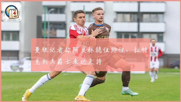 曼联记者称阿莫林稳住帅位，拉特克利夫爵士表达支持