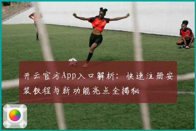 开云官方App入口解析：快速注册安装教程与新功能亮点全揭秘