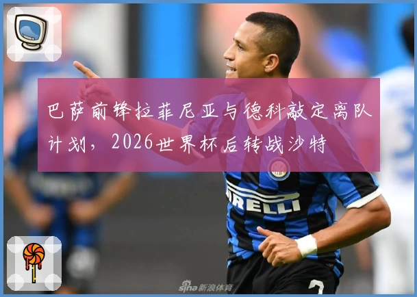 巴萨前锋拉菲尼亚与德科敲定离队计划,2026世界杯后转战沙特