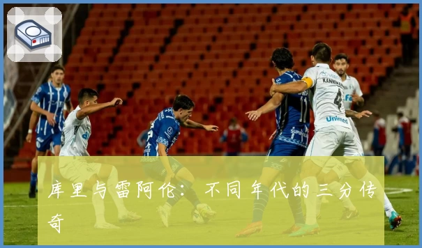 库里与雷阿伦:不同年代的三分传奇