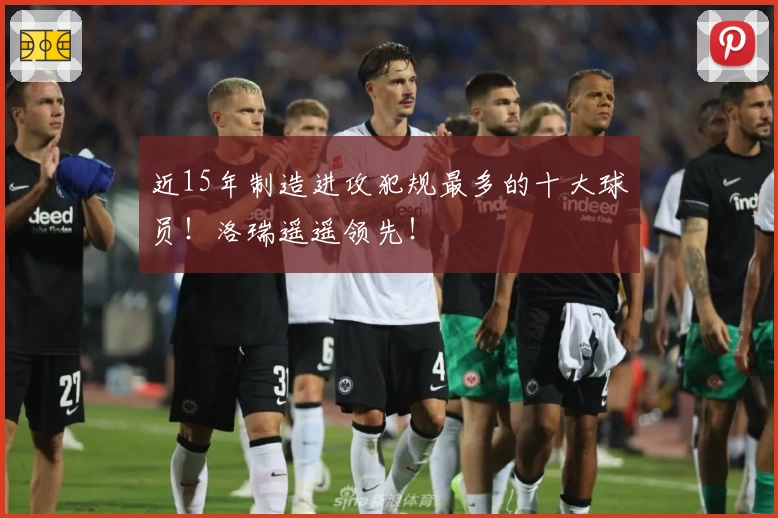 近15年制造进攻犯规最多的十大球员！洛瑞遥遥领先！