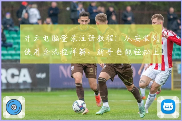开云电脑登录注册教程：从安装到使用全流程详解，新手也能轻松上手