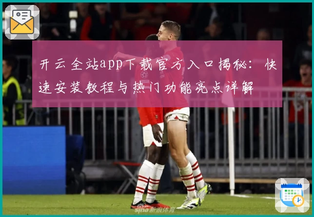 开云全站app下载官方入口揭秘:快速安装教程与热门功能亮点详解