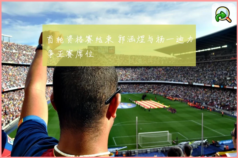 首轮资格赛结束 郭涵煜与杨一迪力争正赛席位