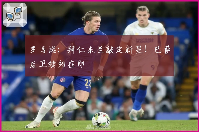 罗马诺：拜仁米兰敲定新星！巴萨后卫续约在即