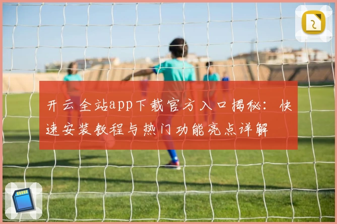 开云全站app下载官方入口揭秘：快速安装教程与热门功能亮点详解