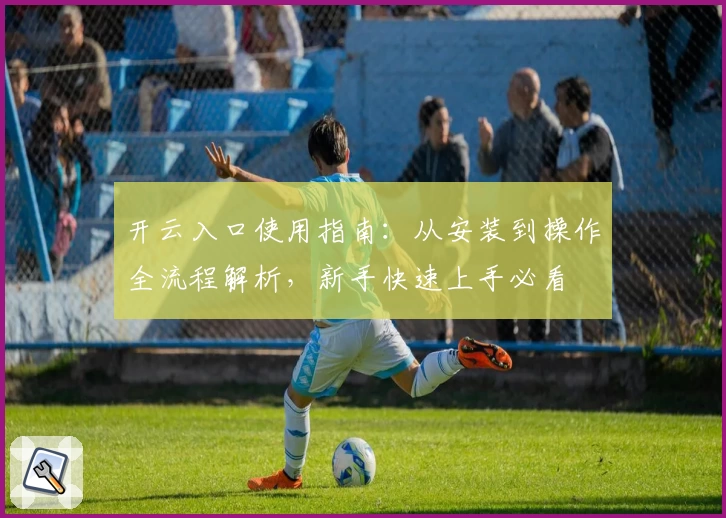 开云入口使用指南：从安装到操作全流程解析，新手快速上手必看