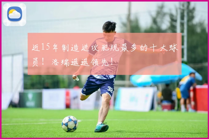近15年制造进攻犯规最多的十大球员！洛瑞遥遥领先！