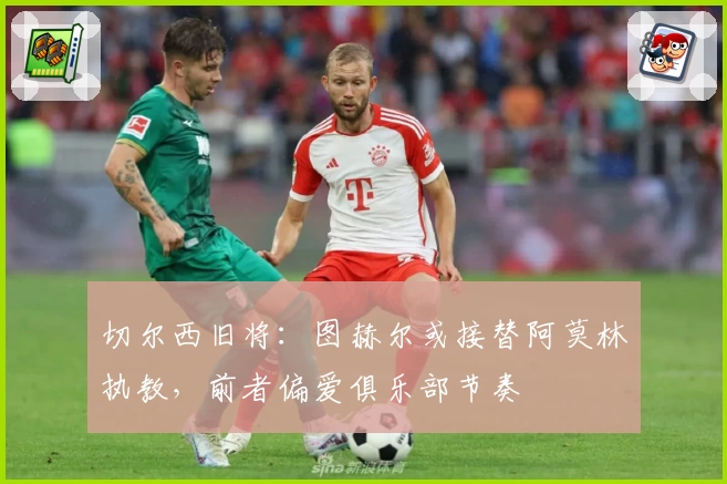 切尔西旧将：图赫尔或接替阿莫林执教，前者偏爱俱乐部节奏