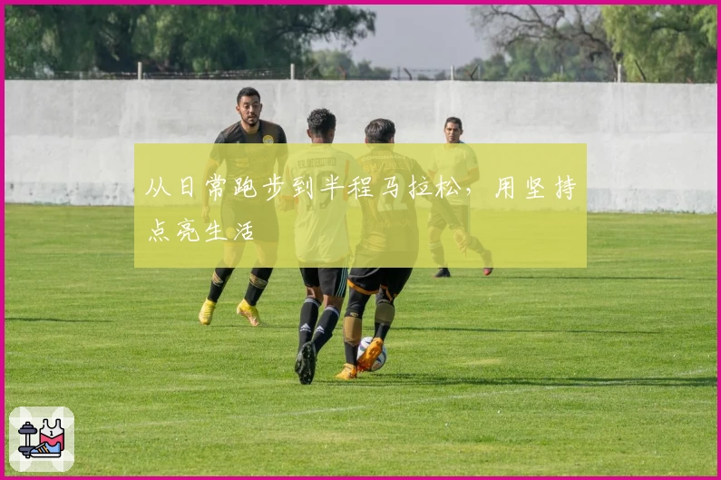 从日常跑步到半程马拉松，用坚持点亮生活