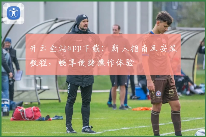 开云全站app下载：新人指南及安装教程，畅享便捷操作体验
