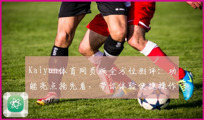 Kaiyun体育网页版全方位测评：功能亮点抢先看，带你体验便捷操作与赛事盛宴！