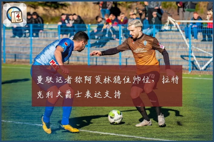 曼联记者称阿莫林稳住帅位，拉特克利夫爵士表达支持