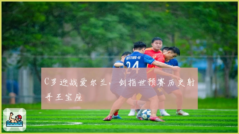 C罗迎战爱尔兰，剑指世预赛历史射手王宝座