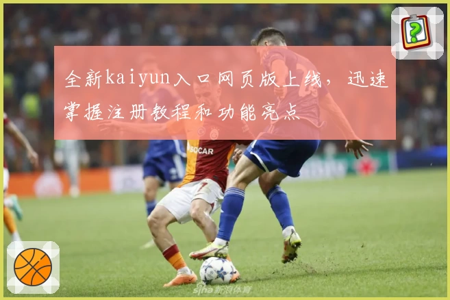 全新kaiyun入口网页版上线，迅速掌握注册教程和功能亮点