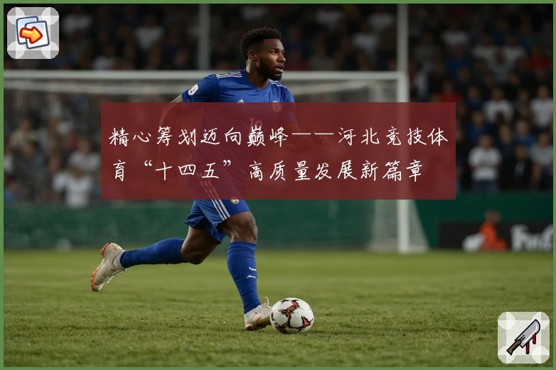 精心筹划迈向巅峰——河北竞技体育“十四五”高质量发展新篇章