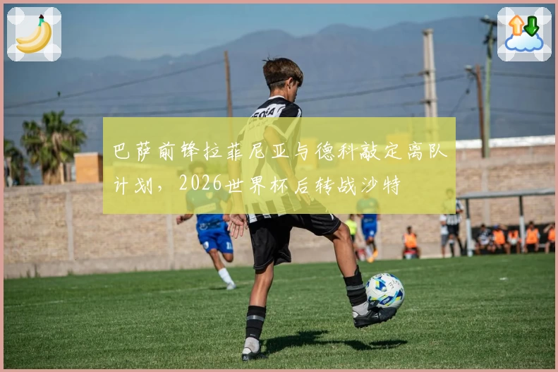 巴萨前锋拉菲尼亚与德科敲定离队计划，2026世界杯后转战沙特