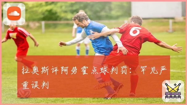 拉奥斯评阿劳霍点球判罚：罕见严重误判