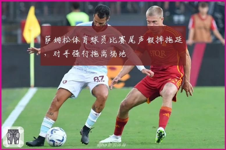 萨姆松体育球员比赛尾声假摔拖延，对手强行拖离场地