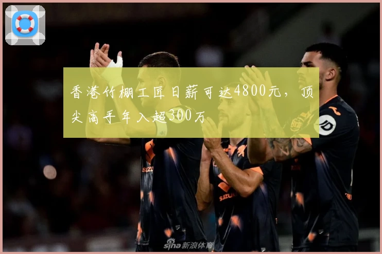 香港竹棚工匠日薪可达4800元,顶尖高手年入超300万