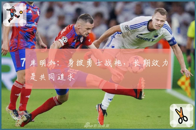 库明加：身披勇士战袍，长期效力是共同追求