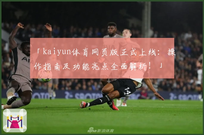 「kaiyun体育网页版正式上线：操作指南及功能亮点全面解析！」